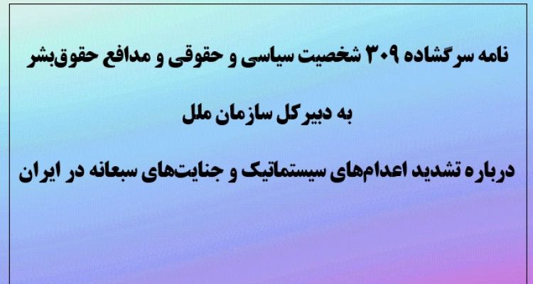 نامه سرگشاده ۳۰۹ شخصیت سیاسی و حقوقی و مدافع حقوق بشر به دبیرکل سازمان ملل  درباره تشدید اعدام‌های سیستماتیک و جنایت‌های سبعانه در ایران